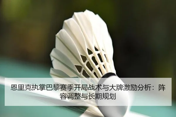 恩里克执掌巴黎赛季开局战术与大牌激励分析：阵容调整与长期规划