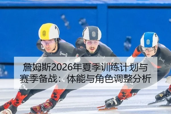 詹姆斯2026年夏季训练计划与赛季备战：体能与角色调整分析